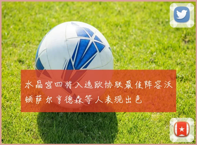 水晶宫四将入选欧协联最佳阵容沃顿萨尔亨德森等人表现出色