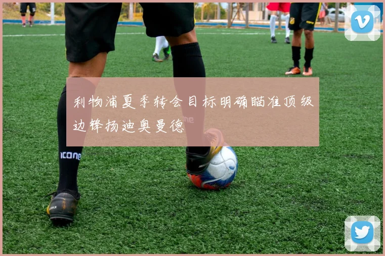 利物浦夏季转会目标明确瞄准顶级边锋扬迪奥曼德