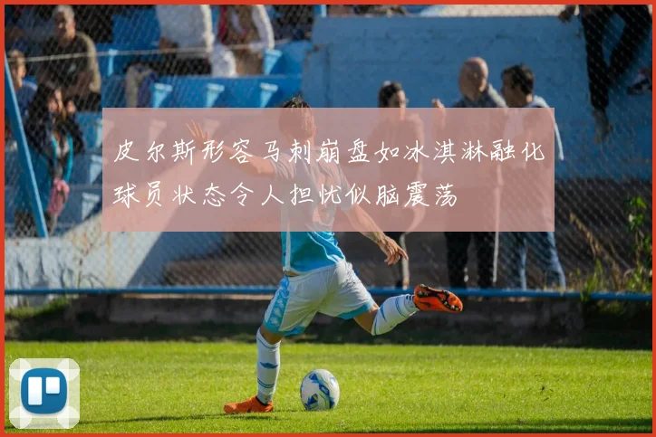 皮尔斯形容马刺崩盘如冰淇淋融化球员状态令人担忧似脑震荡