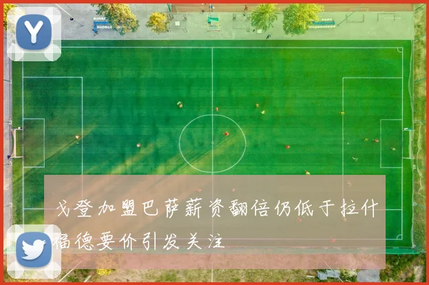 戈登加盟巴萨薪资翻倍仍低于拉什福德要价引发关注