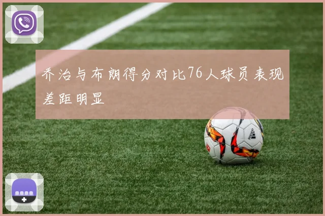 乔治与布朗得分对比76人球员表现差距明显