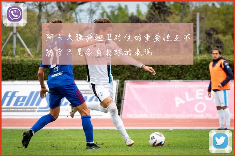 阿卡夫强调控卫对位的重要性互不防守只是各自打球的表现