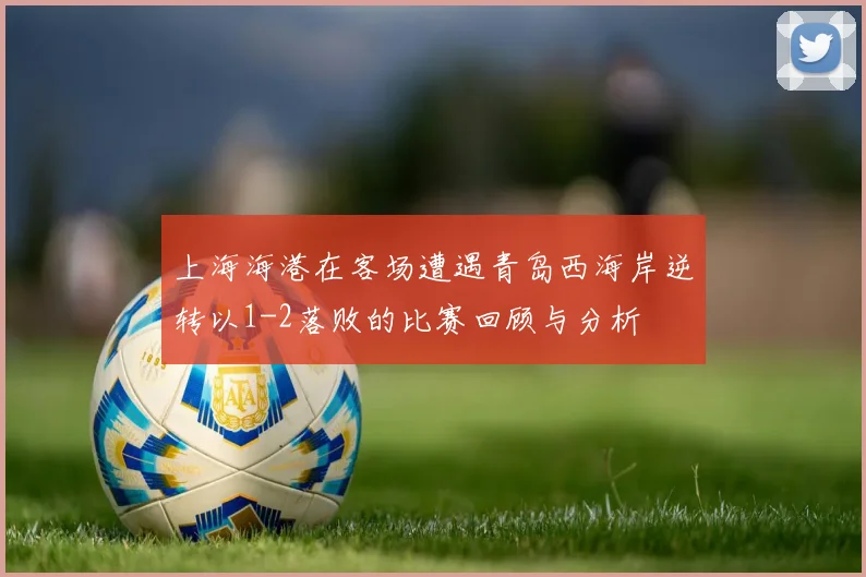 上海海港在客场遭遇青岛西海岸逆转以1-2落败的比赛回顾与分析