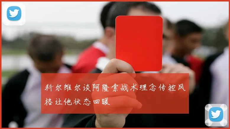 科尔维尔谈阿隆索战术理念传控风格让他状态回暖