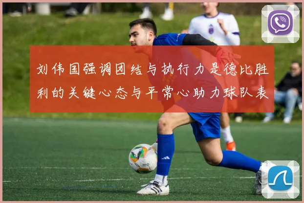 刘伟国强调团结与执行力是德比胜利的关键心态与平常心助力球队表现