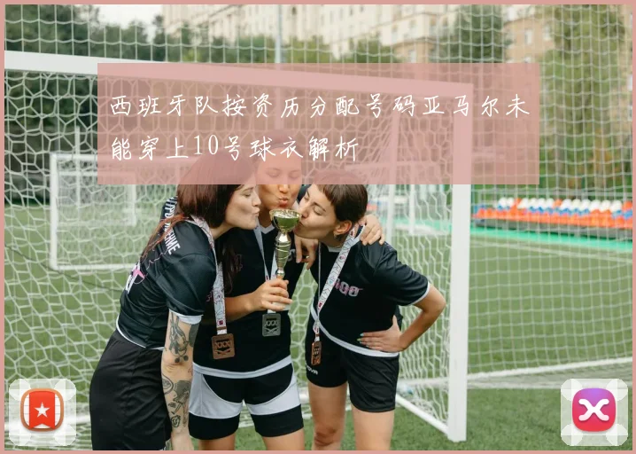 西班牙队按资历分配号码亚马尔未能穿上10号球衣解析