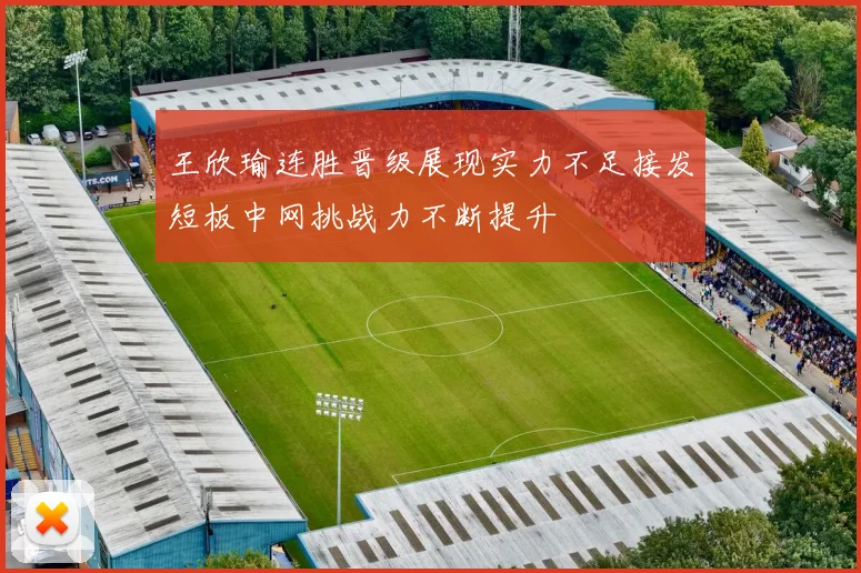 王欣瑜连胜晋级展现实力不足接发短板中网挑战力不断提升