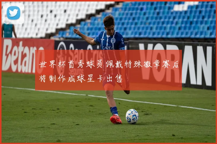 世界杯首秀球员佩戴特殊徽章赛后将制作成球星卡出售
