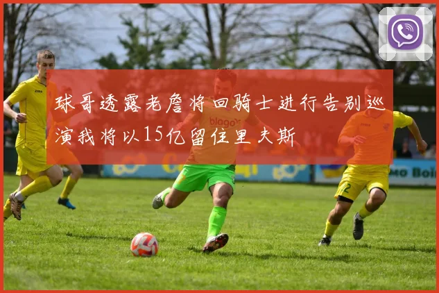 球哥透露老詹将回骑士进行告别巡演我将以15亿留住里夫斯