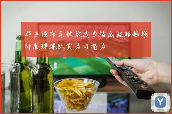 邓克谈布莱顿欧战资格成就超越期待展现球队实力与潜力