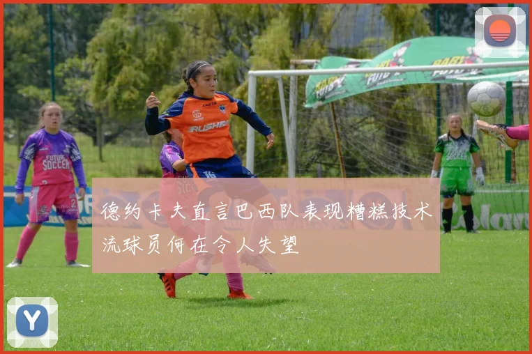 德约卡夫直言巴西队表现糟糕技术流球员何在令人失望