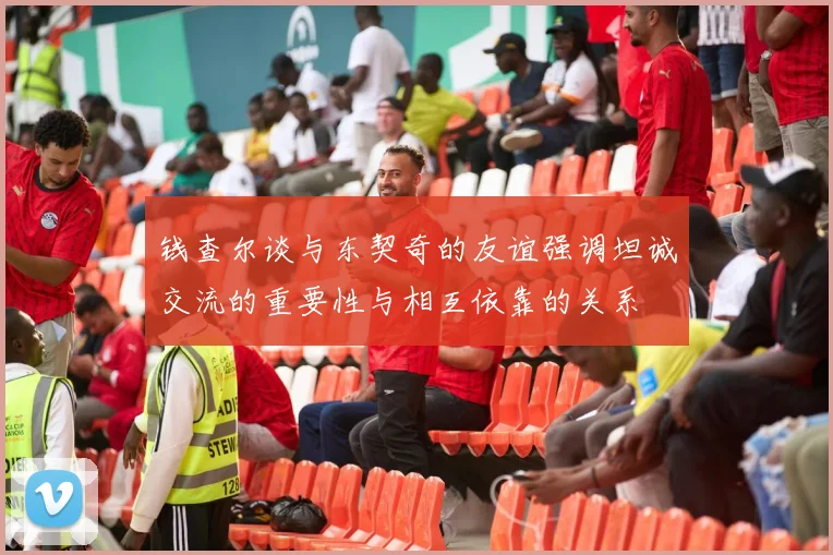 钱查尔谈与东契奇的友谊强调坦诚交流的重要性与相互依靠的关系