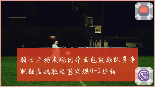 骑士主场表现优异面包鼓励队员争取翻盘战胜活塞实现0-2逆转