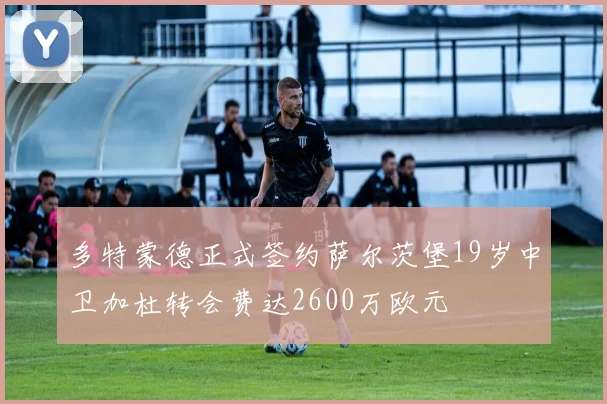 多特蒙德正式签约萨尔茨堡19岁中卫加杜转会费达2600万欧元