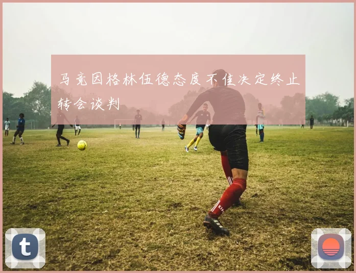 马竞因格林伍德态度不佳决定终止转会谈判