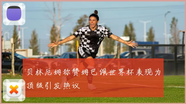 贝林厄姆称赞姆巴佩世界杯表现为顶级引发热议