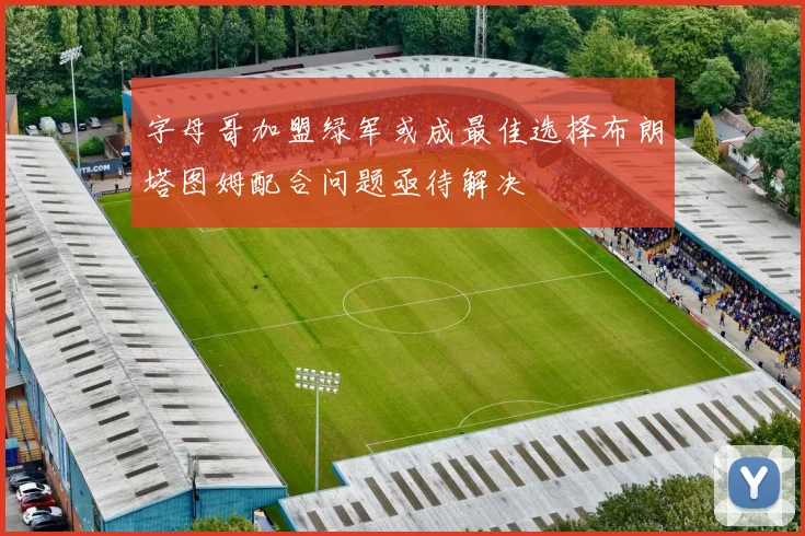 字母哥加盟绿军或成最佳选择布朗塔图姆配合问题亟待解决