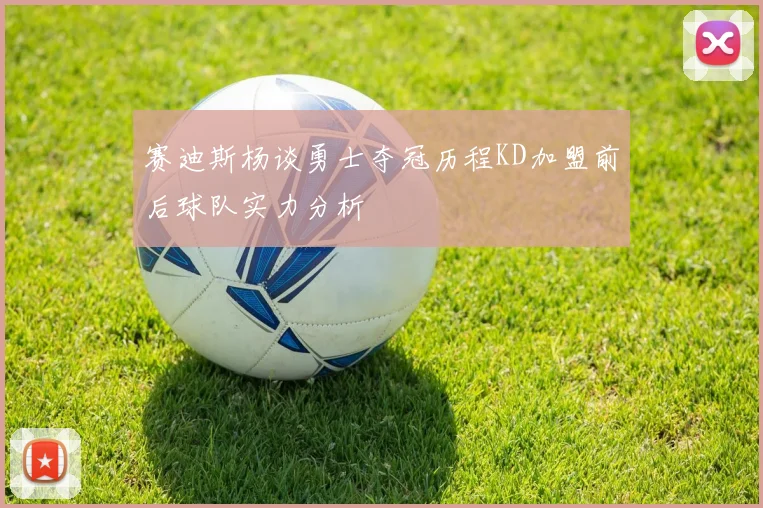 赛迪斯杨谈勇士夺冠历程KD加盟前后球队实力分析