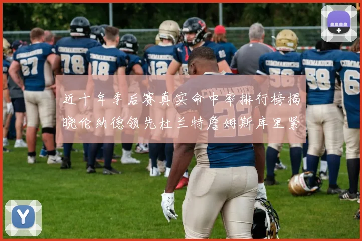 近十年季后赛真实命中率排行榜揭晓伦纳德领先杜兰特詹姆斯库里紧随其后