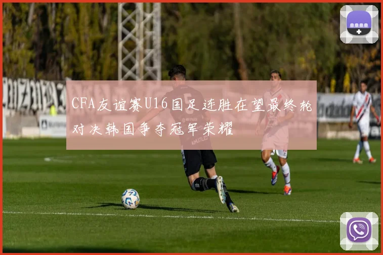 CFA友谊赛U16国足连胜在望最终轮对决韩国争夺冠军荣耀