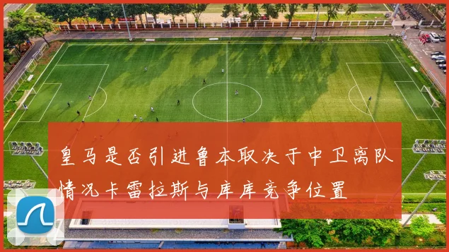 皇马是否引进鲁本取决于中卫离队情况卡雷拉斯与库库竞争位置