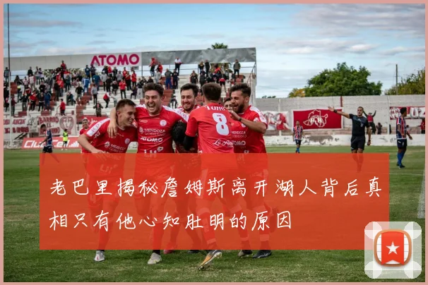老巴里揭秘詹姆斯离开湖人背后真相只有他心知肚明的原因