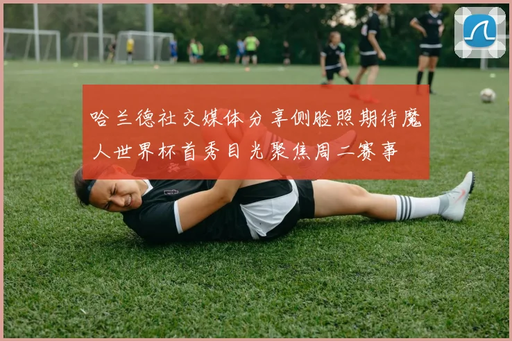 哈兰德社交媒体分享侧脸照期待魔人世界杯首秀目光聚焦周二赛事