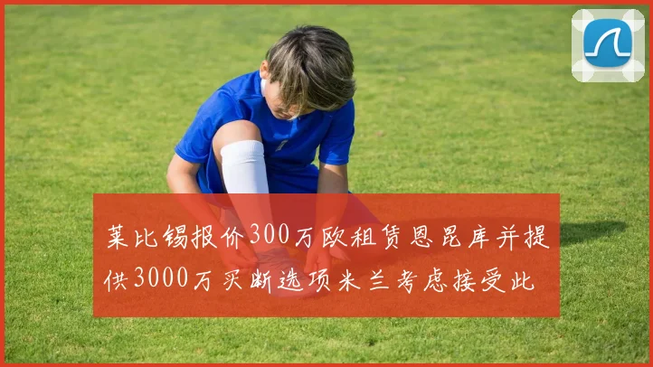 莱比锡报价300万欧租赁恩昆库并提供3000万买断选项米兰考虑接受此提案