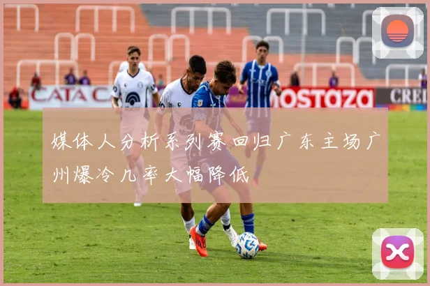 媒体人分析系列赛回归广东主场广州爆冷几率大幅降低
