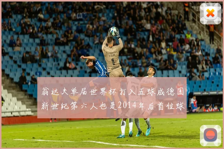 翁达夫单届世界杯打入五球成德国新世纪第六人也是2014年后首位球员
