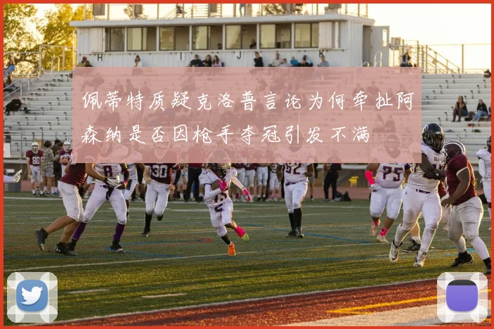 佩蒂特质疑克洛普言论为何牵扯阿森纳是否因枪手夺冠引发不满