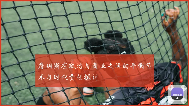 詹姆斯在政治与商业之间的平衡艺术与时代责任探讨