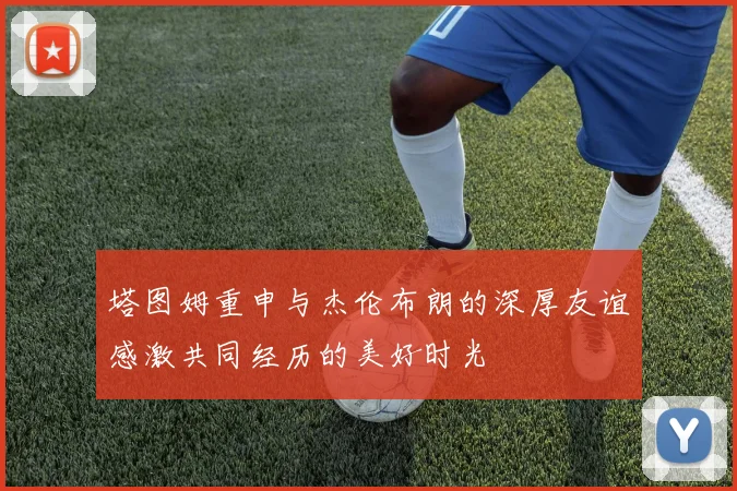 塔图姆重申与杰伦布朗的深厚友谊感激共同经历的美好时光