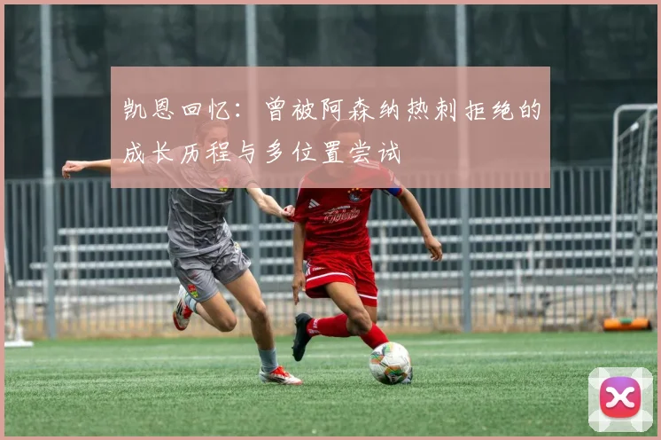 凯恩回忆：曾被阿森纳热刺拒绝的成长历程与多位置尝试