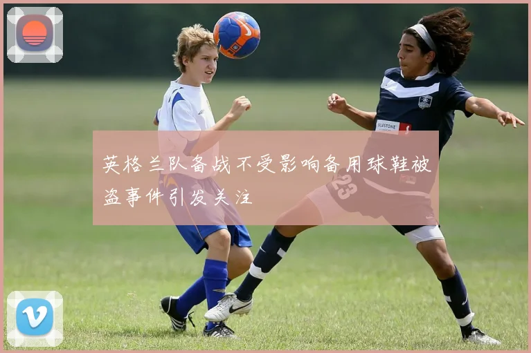 英格兰队备战不受影响备用球鞋被盗事件引发关注
