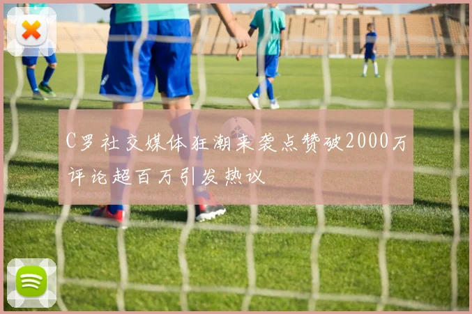 C罗社交媒体狂潮来袭点赞破2000万评论超百万引发热议