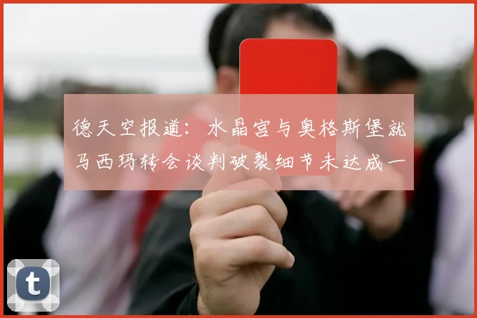 德天空报道：水晶宫与奥格斯堡就马西玛转会谈判破裂细节未达成一致