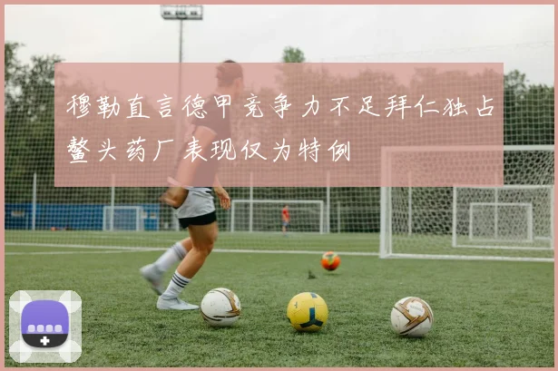 穆勒直言德甲竞争力不足拜仁独占鳌头药厂表现仅为特例